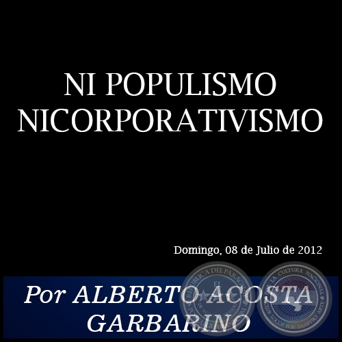NI POPULISMO NICORPORATIVISMO - Por ALBERTO ACOSTA GARBARINO - Domingo, 08 de Julio de 2012